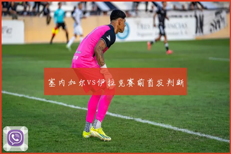 塞内加尔vs伊拉克赛前首发判断