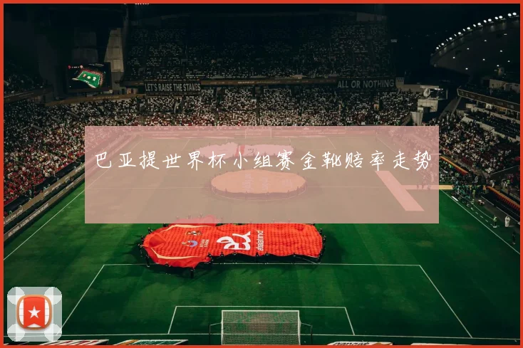 巴亚提世界杯小组赛金靴赔率走势