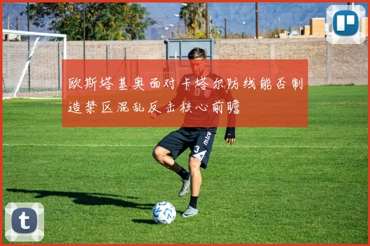 欧斯塔基奥面对卡塔尔防线能否制造禁区混乱反击核心前瞻