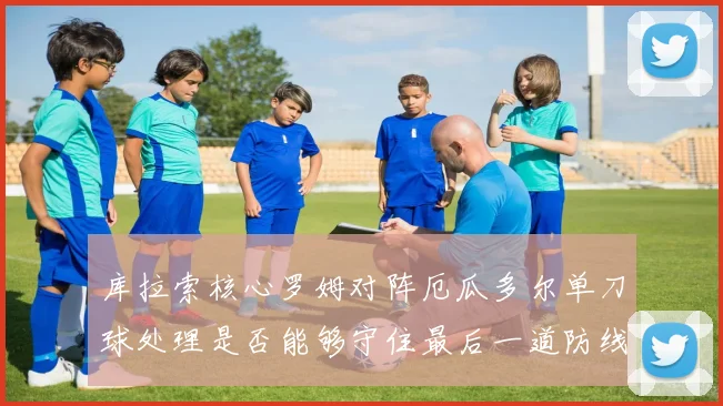 库拉索核心罗姆对阵厄瓜多尔单刀球处理是否能够守住最后一道防线