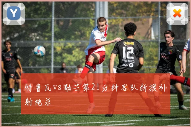 特鲁瓦vs勒芒第21分钟客队新援补射绝杀