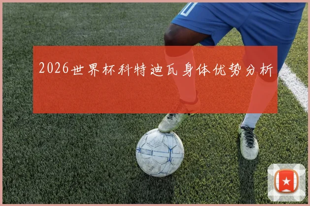 2026世界杯科特迪瓦身体优势分析