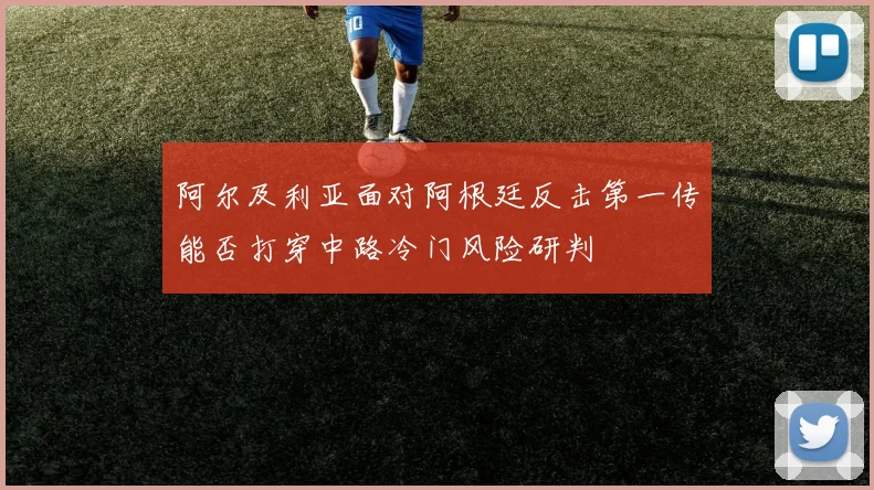 阿尔及利亚面对阿根廷反击第一传能否打穿中路冷门风险研判