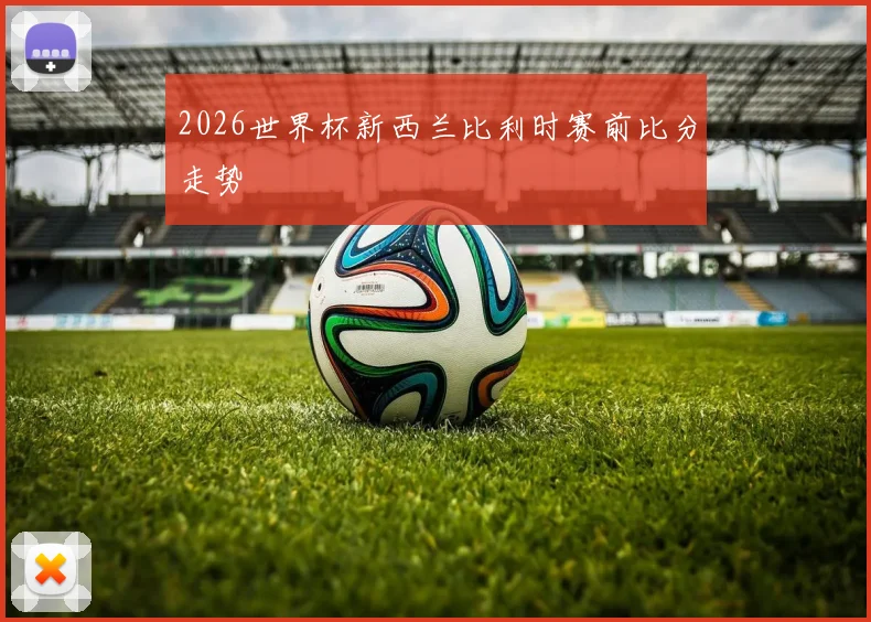 2026世界杯新西兰比利时赛前比分走势