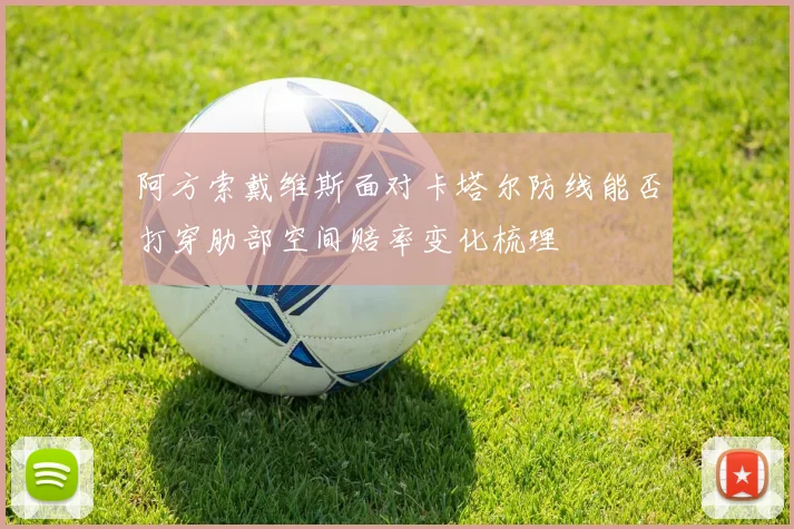 阿方索戴维斯面对卡塔尔防线能否打穿肋部空间赔率变化梳理
