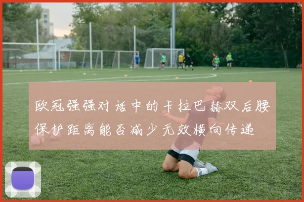 欧冠强强对话中的卡拉巴赫双后腰保护距离能否减少无效横向传递