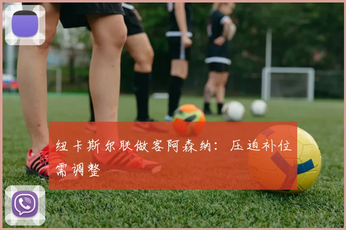纽卡斯尔联做客阿森纳：压迫补位需调整