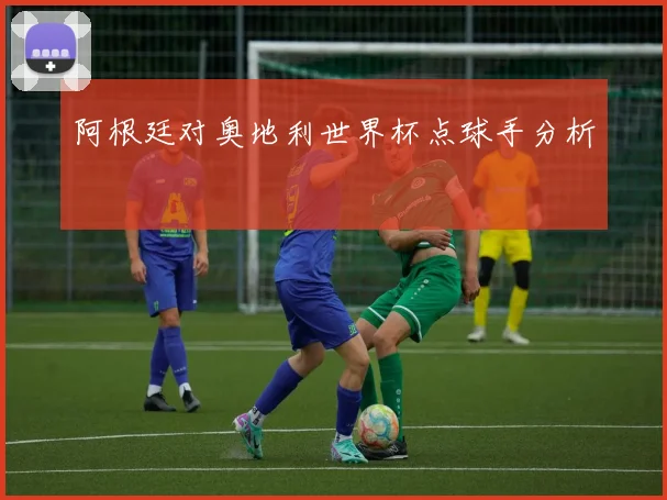 阿根廷对奥地利世界杯点球手分析