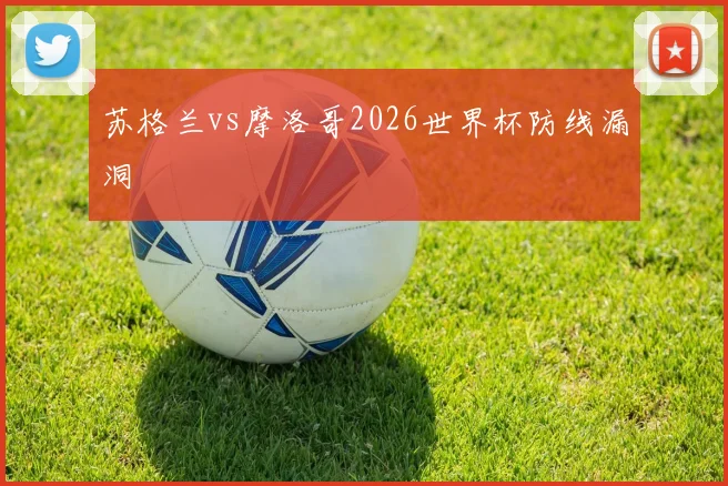 苏格兰vs摩洛哥2026世界杯防线漏洞
