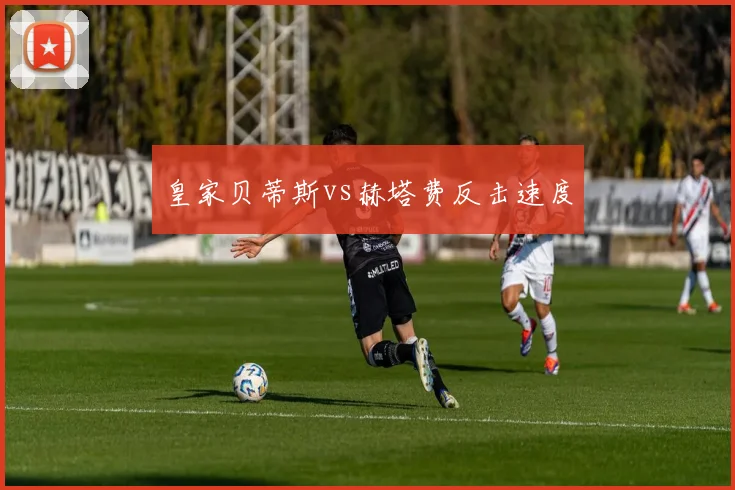 皇家贝蒂斯vs赫塔费反击速度