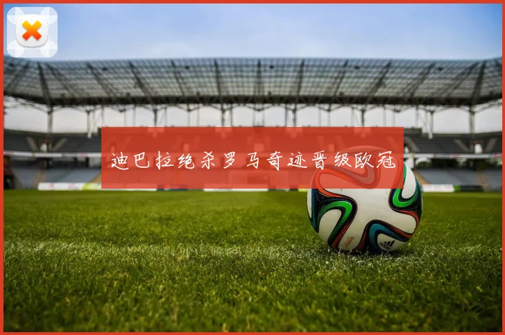 迪巴拉绝杀罗马奇迹晋级欧冠