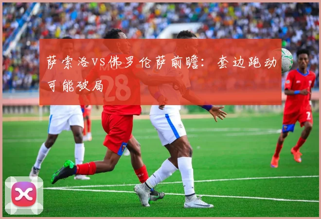 萨索洛vs佛罗伦萨前瞻：套边跑动可能破局