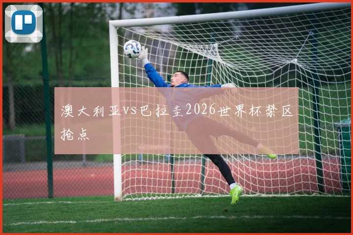 澳大利亚vs巴拉圭2026世界杯禁区抢点
