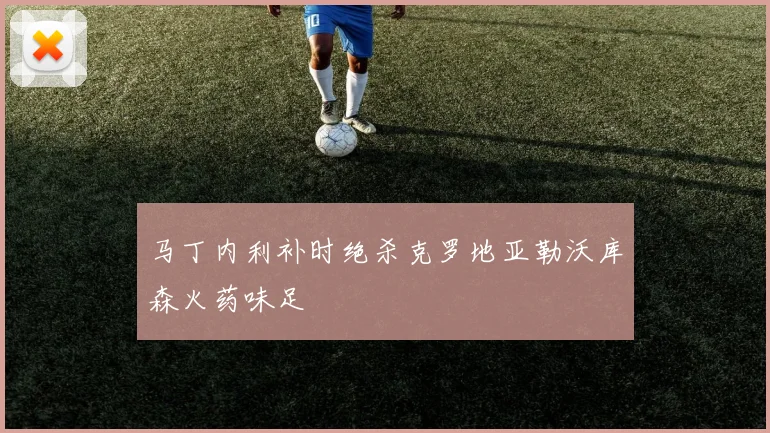 马丁内利补时绝杀克罗地亚勒沃库森火药味足