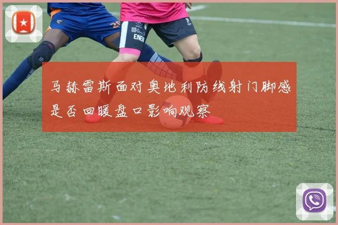 马赫雷斯面对奥地利防线射门脚感是否回暖盘口影响观察