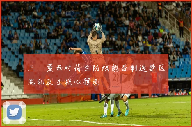 三笘薰面对荷兰防线能否制造禁区混乱反击核心预测