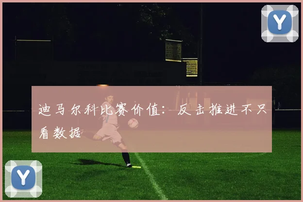 迪马尔科比赛价值：反击推进不只看数据