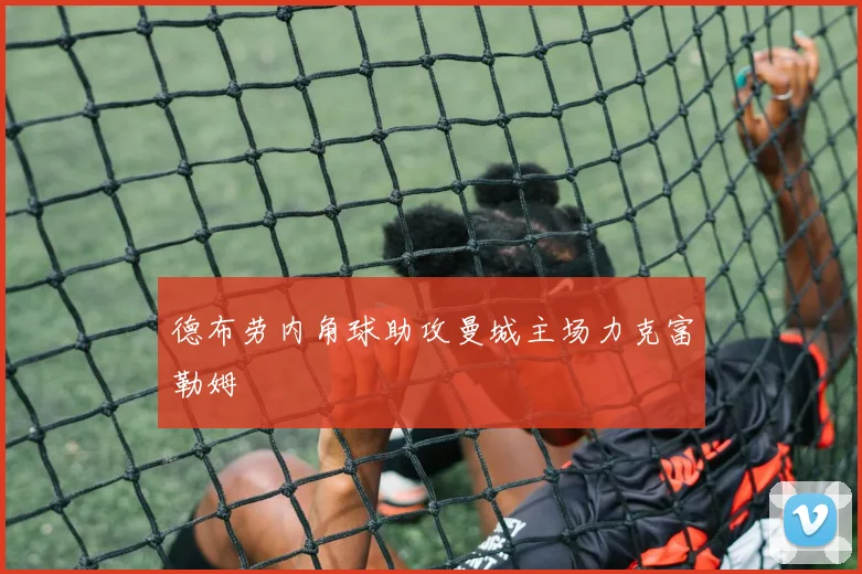 德布劳内角球助攻曼城主场力克富勒姆
